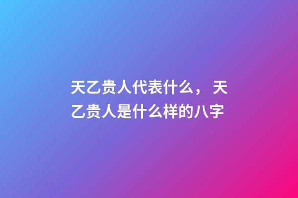 天乙贵人代表什么， 天乙贵人是什么样的八字